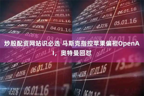 炒股配资网站识必选 马斯克指控苹果偏袒OpenAI，奥特曼回怼