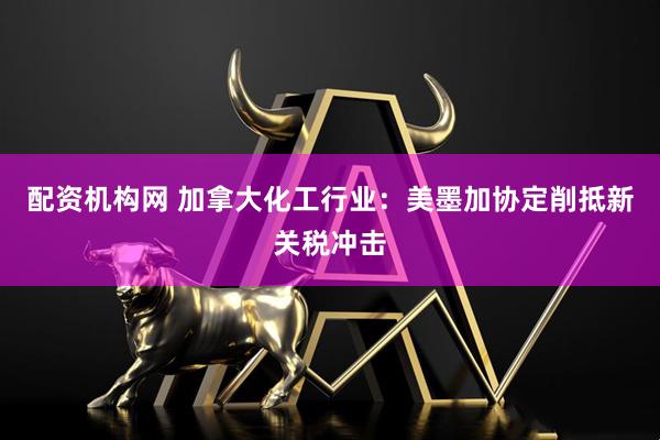 配资机构网 加拿大化工行业：美墨加协定削抵新关税冲击