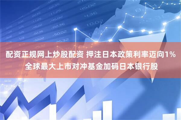配资正规网上炒股配资 押注日本政策利率迈向1% 全球最大上市对冲基金加码日本银行股