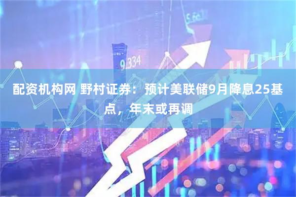 配资机构网 野村证券：预计美联储9月降息25基点，年末或再调
