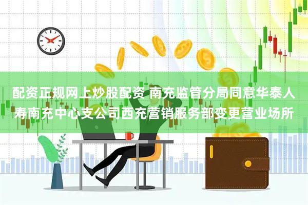 配资正规网上炒股配资 南充监管分局同意华泰人寿南充中心支公司西充营销服务部变更营业场所