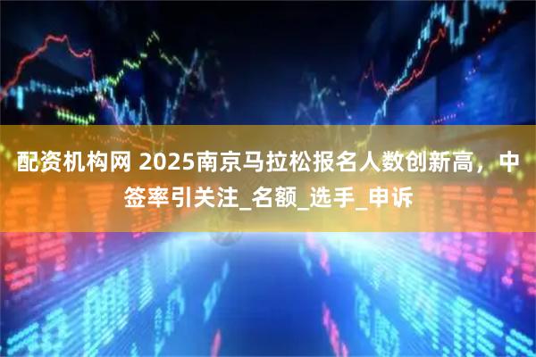 配资机构网 2025南京马拉松报名人数创新高，中签率引关注_名额_选手_申诉