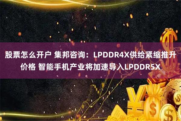 股票怎么开户 集邦咨询：LPDDR4X供给紧缩推升价格 智能手机产业将加速导入LPDDR5X