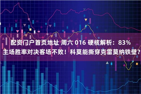 配资门户首页地址 周六 016 硬核解析：83% 主场胜率对决客场不败！科莫能撕穿克雷莫纳铁壁？