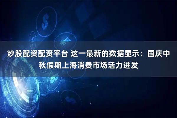 炒股配资配资平台 这一最新的数据显示：国庆中秋假期上海消费市场活力迸发