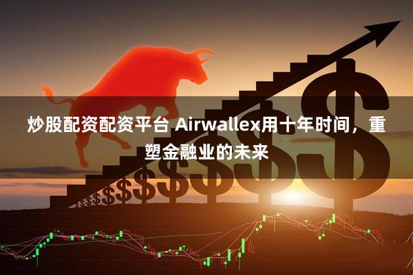 炒股配资配资平台 Airwallex用十年时间，重塑金融业的未来