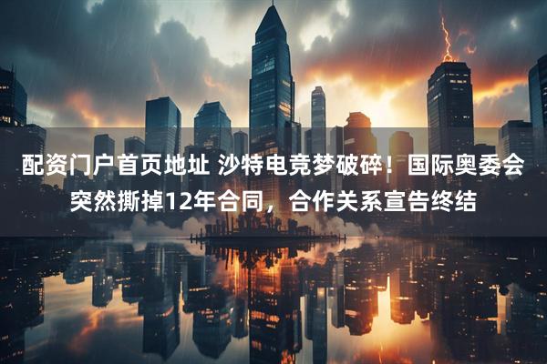 配资门户首页地址 沙特电竞梦破碎！国际奥委会突然撕掉12年合同，合作关系宣告终结