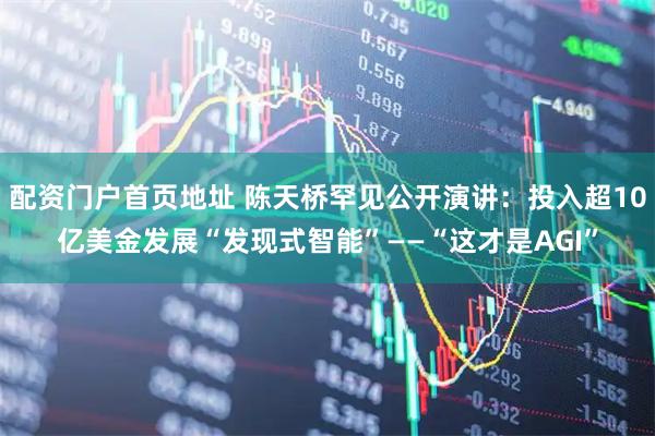 配资门户首页地址 陈天桥罕见公开演讲：投入超10亿美金发展“发现式智能”——“这才是AGI”