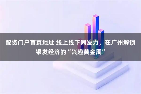 配资门户首页地址 线上线下同发力，在广州解锁银发经济的“兴趣黄金周”