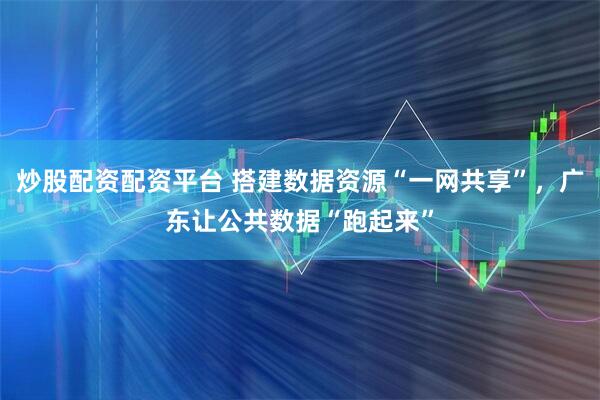 炒股配资配资平台 搭建数据资源“一网共享”，广东让公共数据“跑起来”