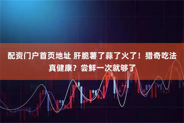 配资门户首页地址 肝脆薯了蒜了火了！猎奇吃法真健康？尝鲜一次就够了