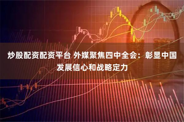炒股配资配资平台 外媒聚焦四中全会：彰显中国发展信心和战略定力
