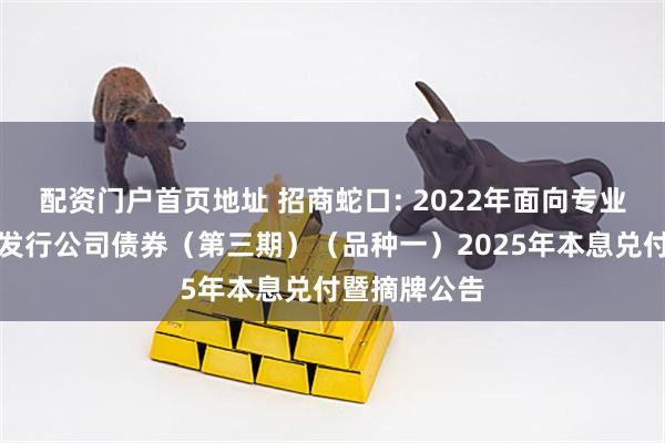 配资门户首页地址 招商蛇口: 2022年面向专业投资者公开发行公司债券（第三期）（品种一）2025年本息兑付暨摘牌公告