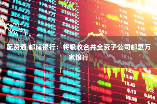 配资通 邮储银行：将吸收合并全资子公司邮惠万家银行