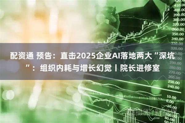 配资通 预告：直击2025企业AI落地两大“深坑”：组织内耗与增长幻觉丨院长进修室