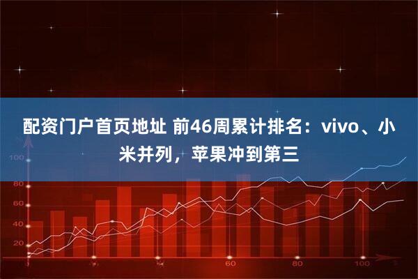 配资门户首页地址 前46周累计排名：vivo、小米并列，苹果冲到第三