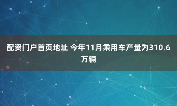 配资门户首页地址 今年11月乘用车产量为310.6万辆