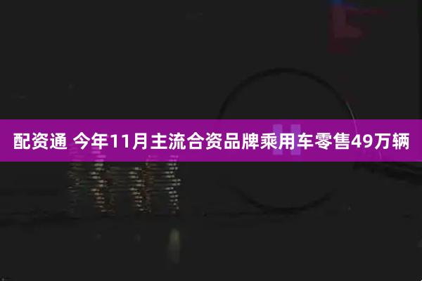 配资通 今年11月主流合资品牌乘用车零售49万辆