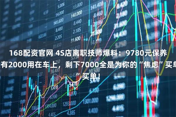 168配资官网 4S店离职技师爆料：9780元保养只有2000用在车上，剩下7000全是为你的“焦虑”买单！