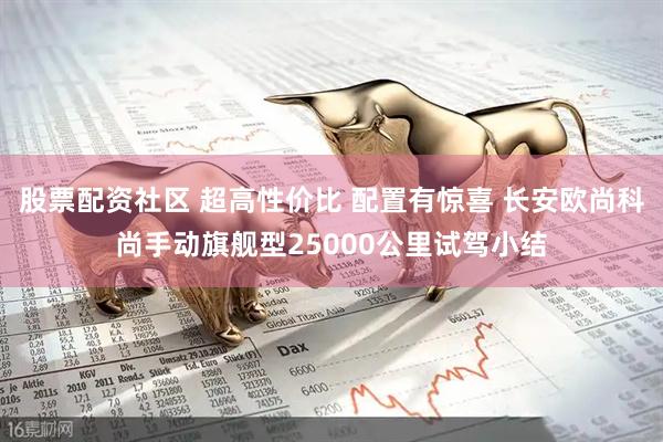 股票配资社区 超高性价比 配置有惊喜 长安欧尚科尚手动旗舰型25000公里试驾小结