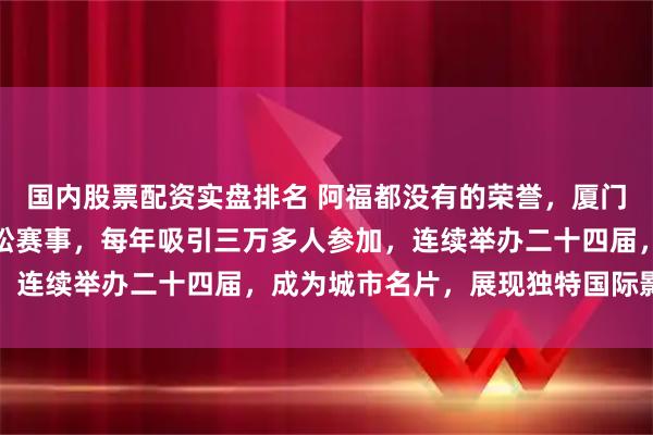 国内股票配资实盘排名 阿福都没有的荣誉，厦门二十多年坚持举办马拉松赛事，每年吸引三万多人参加，连续举办二十四届，成为城市名片，展现独特国际影响力