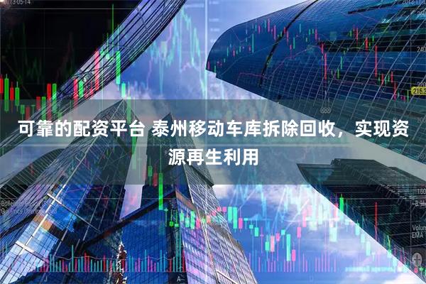 可靠的配资平台 泰州移动车库拆除回收，实现资源再生利用