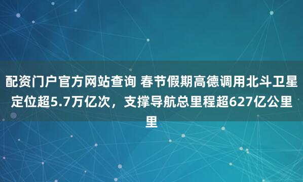 配资门户官方网站查询 春节假期高德调用北斗卫星定位超5.7万亿次，支撑导航总里程超627亿公里