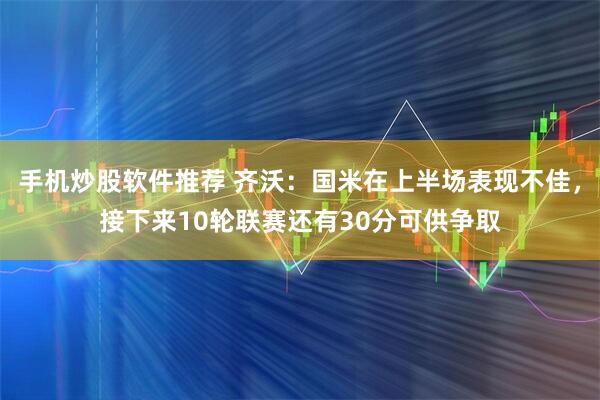 手机炒股软件推荐 齐沃：国米在上半场表现不佳，接下来10轮联赛还有30分可供争取