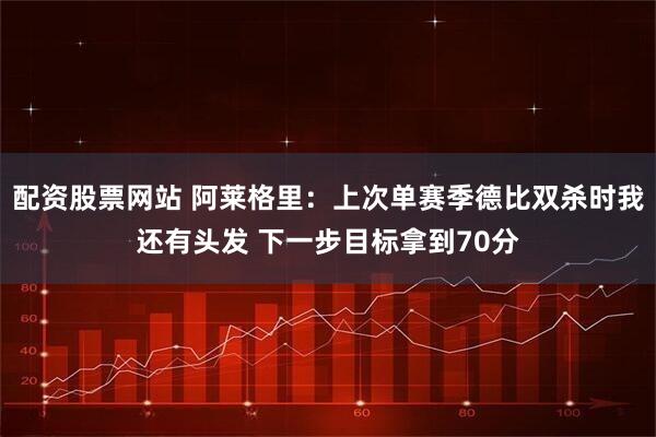配资股票网站 阿莱格里：上次单赛季德比双杀时我还有头发 下一步目标拿到70分