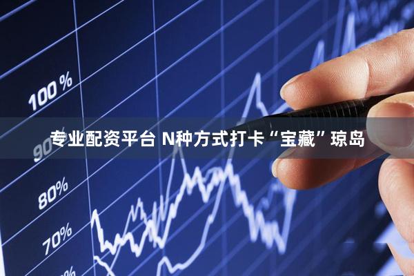 专业配资平台 N种方式打卡“宝藏”琼岛