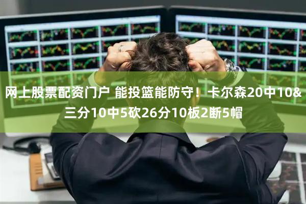 网上股票配资门户 能投篮能防守！卡尔森20中10&三分10中5砍26分10板2断5帽