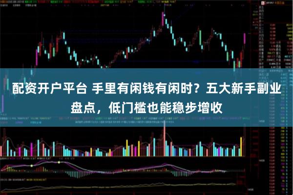 配资开户平台 手里有闲钱有闲时？五大新手副业盘点，低门槛也能稳步增收