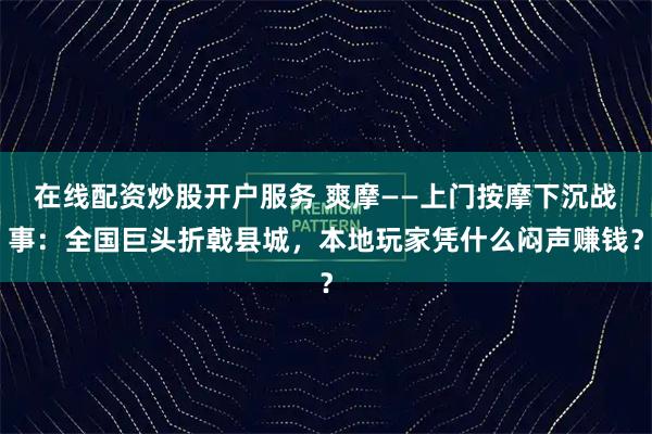 在线配资炒股开户服务 爽摩——上门按摩下沉战事：全国巨头折戟县城，本地玩家凭什么闷声赚钱？