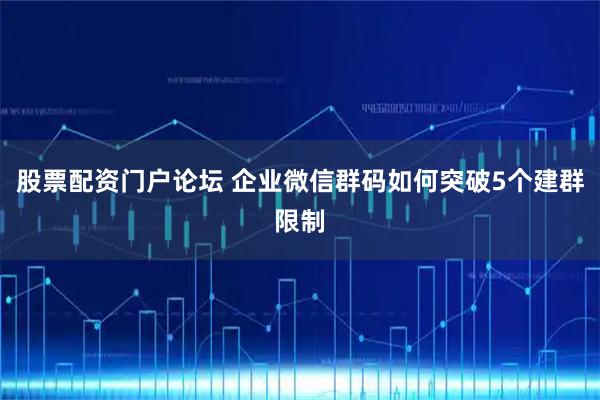 股票配资门户论坛 企业微信群码如何突破5个建群限制