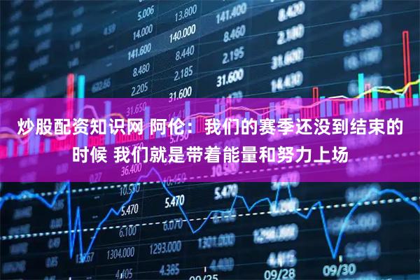 炒股配资知识网 阿伦：我们的赛季还没到结束的时候 我们就是带着能量和努力上场