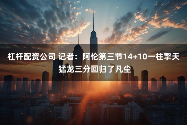 杠杆配资公司 记者：阿伦第三节14+10一柱擎天 猛龙三分回归了凡尘