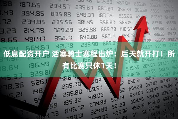 低息配资开户 活塞骑士赛程出炉：后天就开打！所有比赛只休1天！