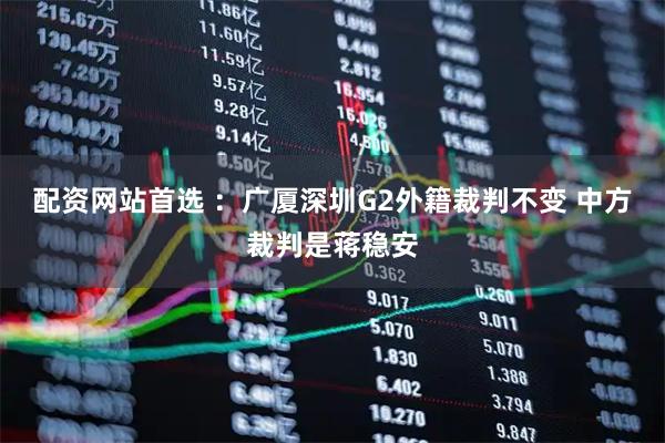 配资网站首选 ：广厦深圳G2外籍裁判不变 中方裁判是蒋稳安