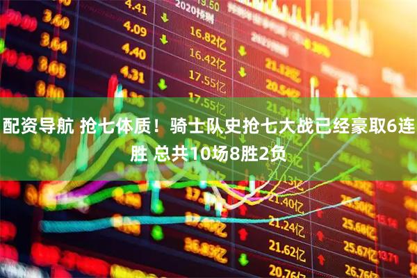 配资导航 抢七体质！骑士队史抢七大战已经豪取6连胜 总共10场8胜2负
