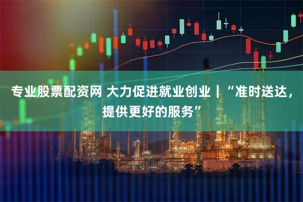 专业股票配资网 大力促进就业创业｜“准时送达，提供更好的服务”