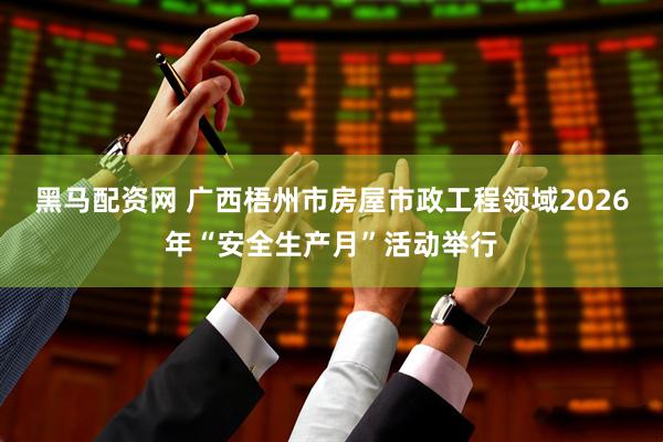 黑马配资网 广西梧州市房屋市政工程领域2026年“安全生产月”活动举行