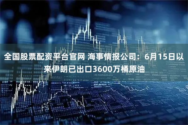 全国股票配资平台官网 海事情报公司：6月15日以来伊朗已出口3600万桶原油