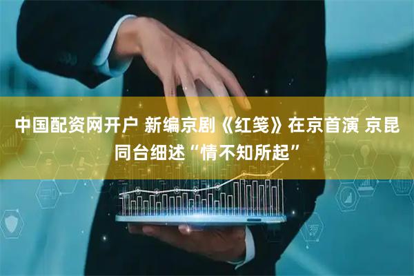 中国配资网开户 新编京剧《红笺》在京首演 京昆同台细述“情不知所起”
