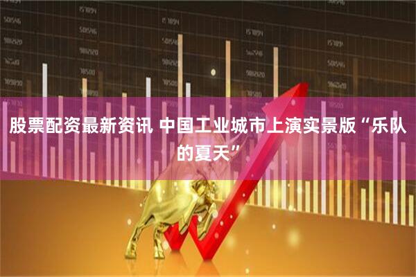 股票配资最新资讯 中国工业城市上演实景版“乐队的夏天”