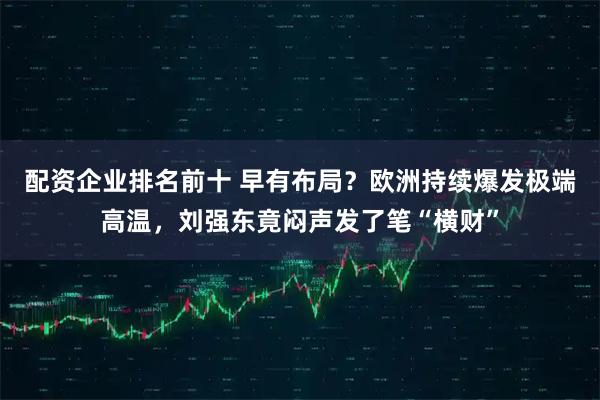 配资企业排名前十 早有布局？欧洲持续爆发极端高温，刘强东竟闷声发了笔“横财”