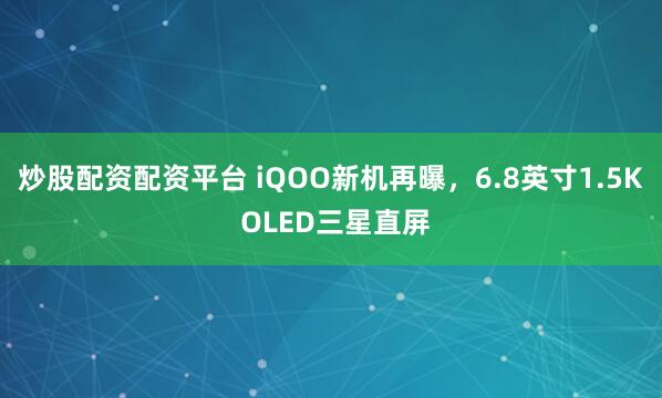 炒股配资配资平台 iQOO新机再曝，6.8英寸1.5K OLED三星直屏