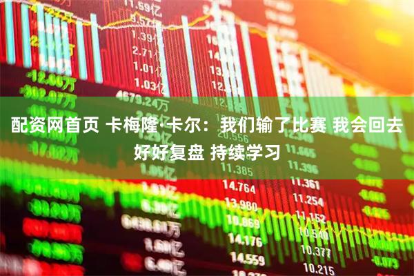 配资网首页 卡梅隆·卡尔：我们输了比赛 我会回去好好复盘 持续学习